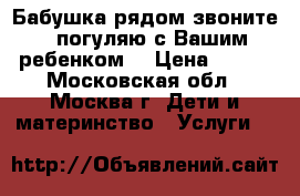  Бабушка рядом звоните! (погуляю с Вашим ребенком) › Цена ­ 300 - Московская обл., Москва г. Дети и материнство » Услуги   